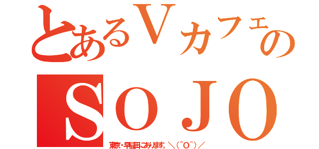 とあるＶカフェのＳＯＪＯ（東京・早稲田にあります。＼（＾Ｏ＾）／）