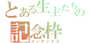 とある生主たちの記念枠（インデックス）