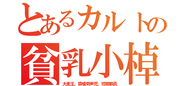 とあるカルトの貧乳小棹（大金玉、猿鳴奇声児、短脚胴長）