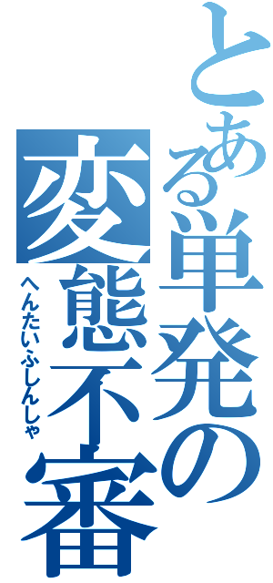 とある単発の変態不審者（へんたいふしんしゃ）