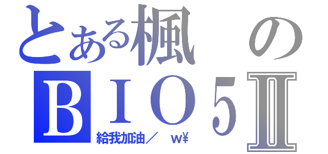 とある楓のＢＩＯ５初玩Ⅱ（給我加油／ ｗ\\）