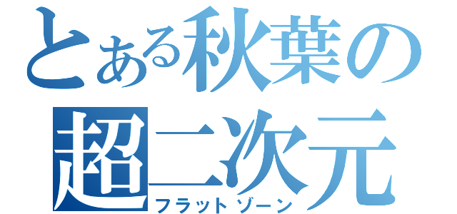 とある秋葉の超二次元（フラットゾーン）