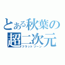 とある秋葉の超二次元（フラットゾーン）