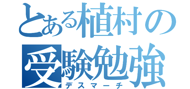 とある植村の受験勉強（デスマーチ）