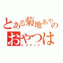 とある菊地あやかのおやつは（ビスケット）