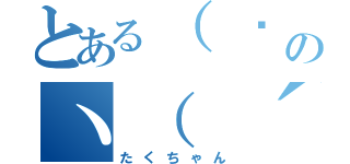 とある（ • ̀ω•́ ）ｂのヽ（ ´＿つ｀）（たくちゃん）