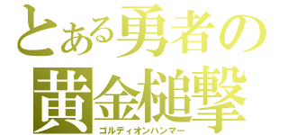 とある勇者の黄金槌撃（ゴルディオンハンマー）