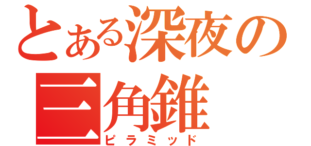 とある深夜の三角錐（ピラミッド）