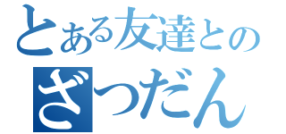 とある友達とのざつだん（）