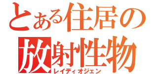 とある住居の放射性物質（レイディオジェン）