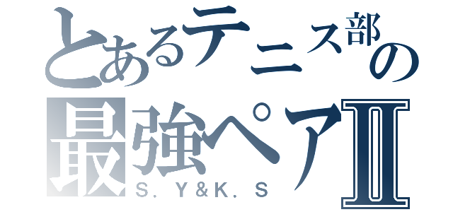 とあるテニス部の最強ペアⅡ（Ｓ．Ｙ＆Ｋ．Ｓ）