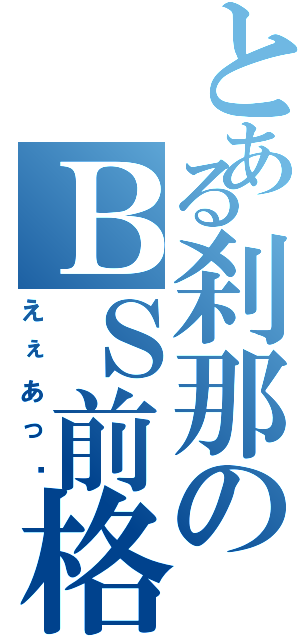 とある刹那のＢＳ前格（えぇあっ‼）