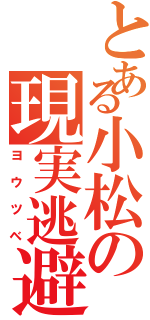 とある小松の現実逃避（ヨウツベ）