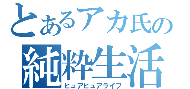 とあるアカ氏の純粋生活（ピュアピュアライフ）