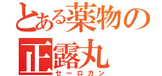 とある薬物の正露丸（セーロガン）