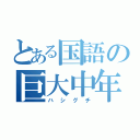 とある国語の巨大中年（ハシグチ）