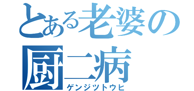 とある老婆の厨二病（ゲンジツトウヒ）