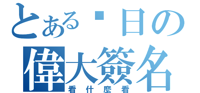 とある每日の偉大簽名（看什麼看）