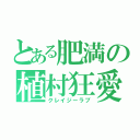 とある肥満の植村狂愛（クレイジーラブ）