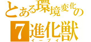 とある環境変化の７進化獣（イーブイ）