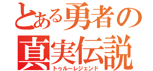 とある勇者の真実伝説（トゥルーレジェンド）