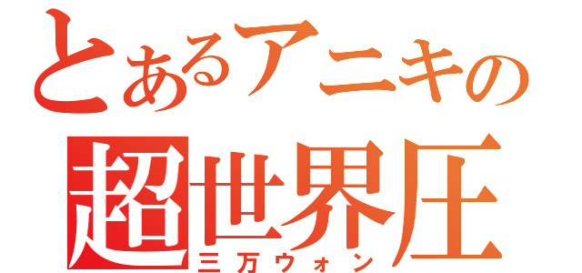 とあるアニキの超世界圧（三万ウォン）