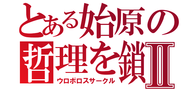 とある始原の哲理を鎖す円環Ⅱ（ウロボロスサークル）