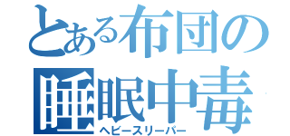 とある布団の睡眠中毒（ヘビースリーパー）