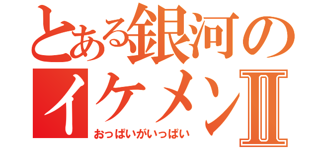 とある銀河のイケメンⅡ（おっぱいがいっぱい）