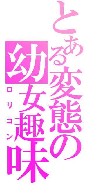 とある変態の幼女趣味（ロリコン）