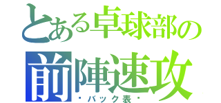 とある卓球部の前陣速攻（〜バック表〜）