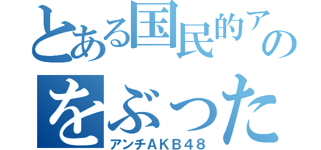 とある国民的アイドルのをぶった切る（アンチＡＫＢ４８）