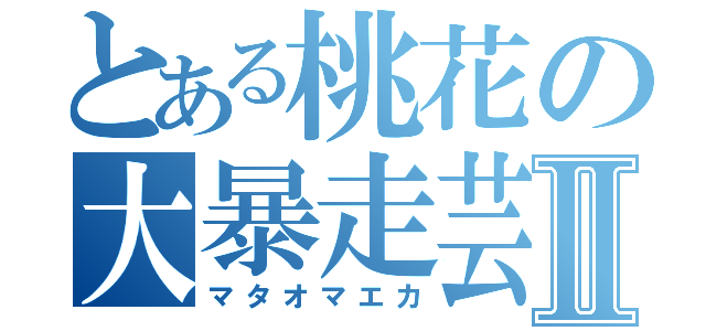 とある桃花の大暴走芸Ⅱ（マタオマエカ）