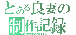 とある良妻の制作記録（まつめにごさりまする。）