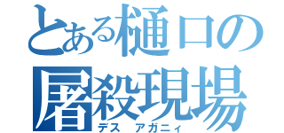 とある樋口の屠殺現場（デス アガニィ）