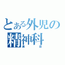 とある外児の精神科（黒田）