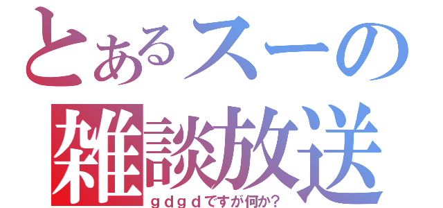 とあるスーの雑談放送（ｇｄｇｄですが何か？）