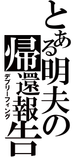 とある明夫の帰還報告（デブリーフィング）