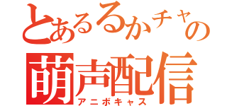 とあるるかチャンの萌声配信（アニボキャス）