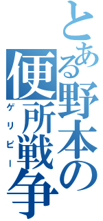 とある野本の便所戦争（ゲリピー）