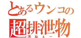 とあるウンコの超排泄物（汚ねぇー）