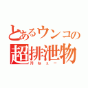 とあるウンコの超排泄物（汚ねぇー）