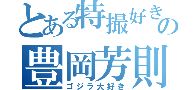 とある特撮好きの豊岡芳則（ゴジラ大好き）