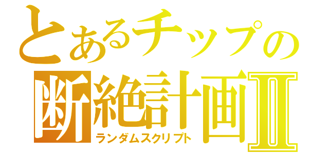 とあるチップの断絶計画Ⅱ（ランダムスクリプト）