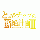 とあるチップの断絶計画Ⅱ（ランダムスクリプト）