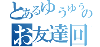 とあるゆうゆうのお友達回収コミュ♪（）