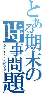 とある期末の時事問題（クァート・トピック）