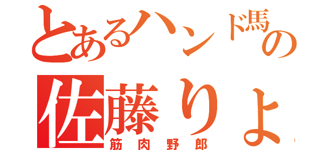 とあるハンド馬鹿の佐藤りょうへい（筋肉野郎）