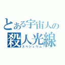 とある宇宙人の殺人光線（スペシュウム）