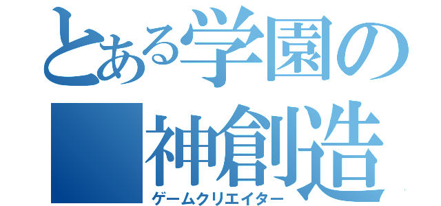 とある学園の 神創造者（ゲームクリエイター）